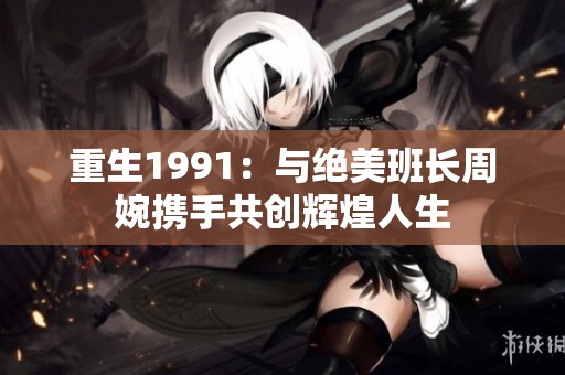 重生1991：与绝美班长周婉携手共创辉煌人生