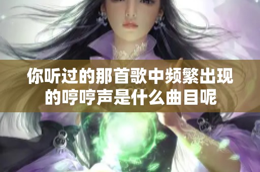 你听过的那首歌中频繁出现的哼哼声是什么曲目呢