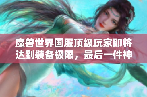 魔兽世界国服顶级玩家即将达到装备极限，最后一件神装待获取