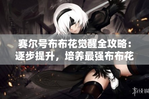 赛尔号布布花觉醒全攻略：逐步提升，培养最强布布花！