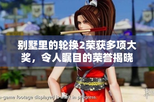 别墅里的轮换2荣获多项大奖，令人瞩目的荣誉揭晓