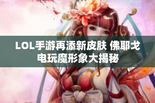 LOL手游再添新皮肤 佛耶戈电玩魔形象大揭秘