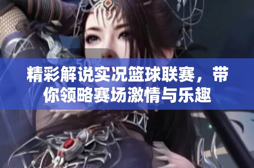 精彩解说实况篮球联赛，带你领略赛场激情与乐趣
