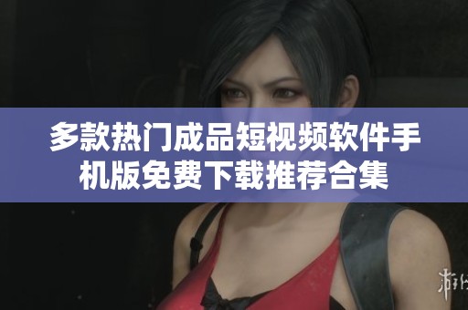 多款热门成品短视频软件手机版免费下载推荐合集