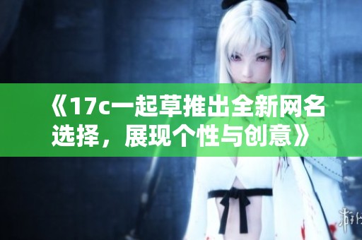 《17c一起草推出全新网名选择，展现个性与创意》