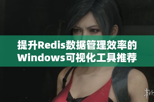 提升Redis数据管理效率的Windows可视化工具推荐