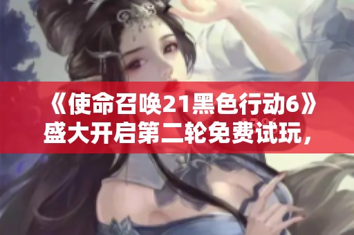 《使命召唤21黑色行动6》盛大开启第二轮免费试玩，快来体验！