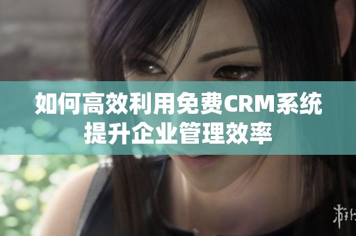 如何高效利用免费CRM系统提升企业管理效率