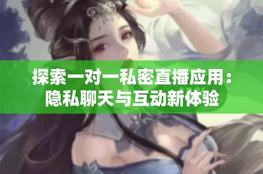 探索一对一私密直播应用：隐私聊天与互动新体验