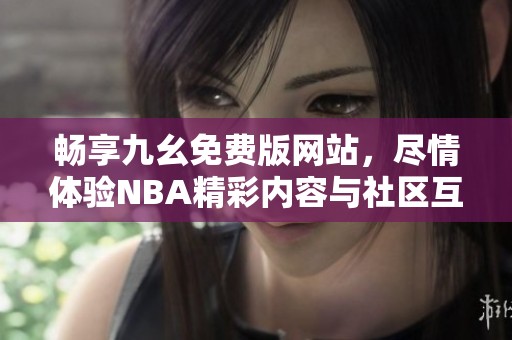 畅享九幺免费版网站，尽情体验NBA精彩内容与社区互动