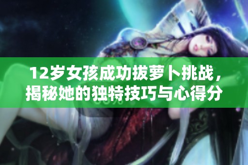 12岁女孩成功拔萝卜挑战，揭秘她的独特技巧与心得分享
