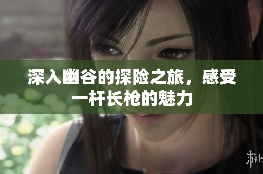深入幽谷的探险之旅，感受一杆长枪的魅力