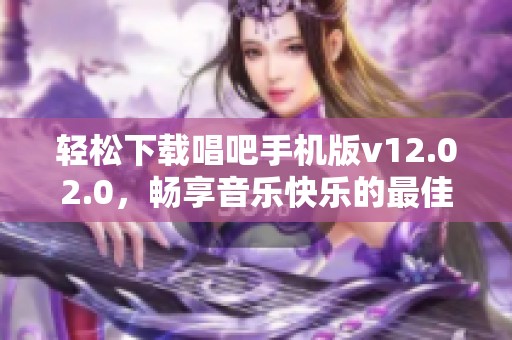 轻松下载唱吧手机版v12.02.0，畅享音乐快乐的最佳选择
