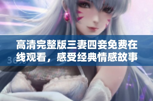 高清完整版三妻四妾免费在线观看，感受经典情感故事