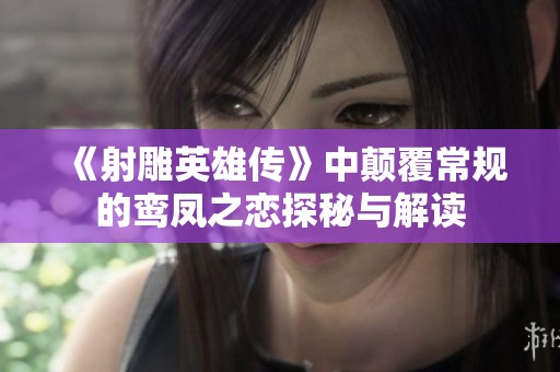 《射雕英雄传》中颠覆常规的鸾凤之恋探秘与解读