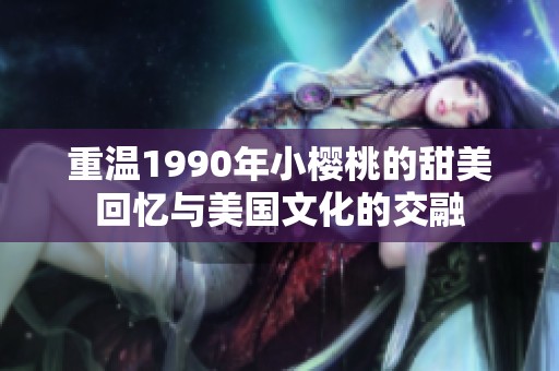 重温1990年小樱桃的甜美回忆与美国文化的交融