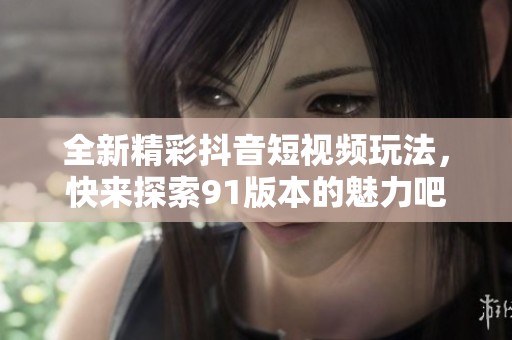 全新精彩抖音短视频玩法，快来探索91版本的魅力吧！