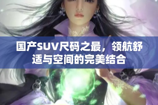 国产SUV尺码之最，领航舒适与空间的完美结合