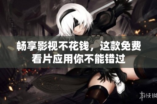 畅享影视不花钱，这款免费看片应用你不能错过