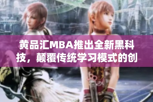 黄品汇MBA推出全新黑科技，颠覆传统学习模式的创新探索