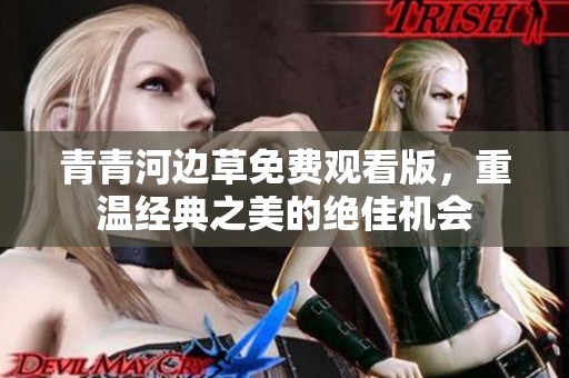 青青河边草免费观看版，重温经典之美的绝佳机会