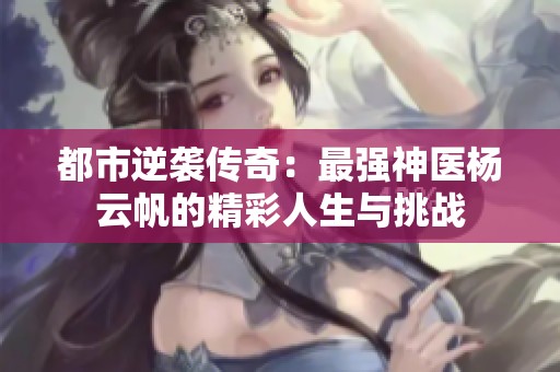 都市逆袭传奇：最强神医杨云帆的精彩人生与挑战