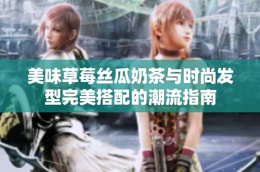 美味草莓丝瓜奶茶与时尚发型完美搭配的潮流指南