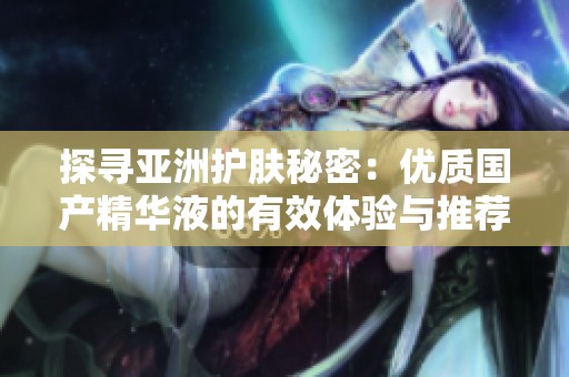 探寻亚洲护肤秘密：优质国产精华液的有效体验与推荐