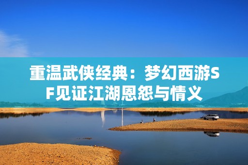 重温武侠经典：梦幻西游SF见证江湖恩怨与情义