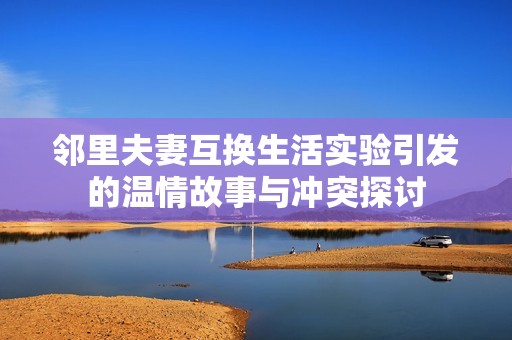 邻里夫妻互换生活实验引发的温情故事与冲突探讨