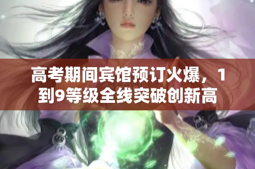 高考期间宾馆预订火爆，1到9等级全线突破创新高