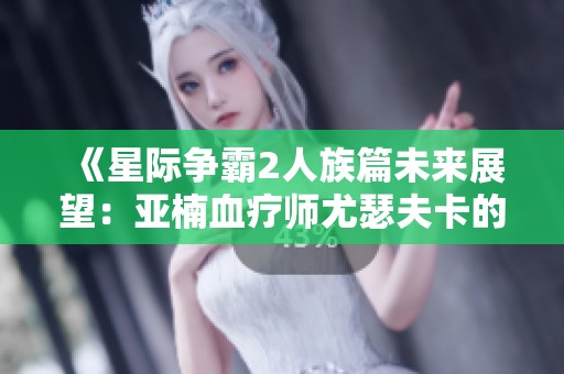 《星际争霸2人族篇未来展望：亚楠血疗师尤瑟夫卡的传奇之路》