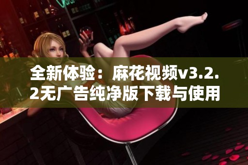全新体验：麻花视频v3.2.2无广告纯净版下载与使用指南