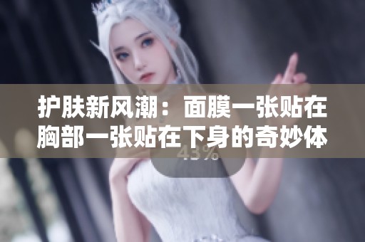 护肤新风潮：面膜一张贴在胸部一张贴在下身的奇妙体验