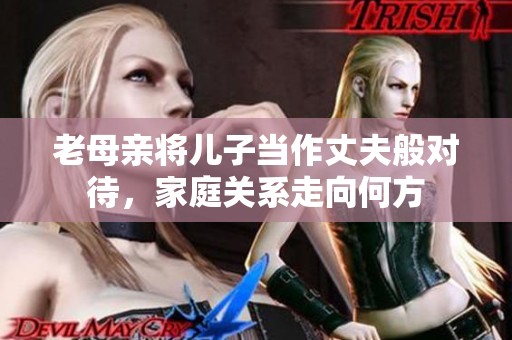 老母亲将儿子当作丈夫般对待，家庭关系走向何方