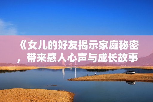 《女儿的好友揭示家庭秘密，带来感人心声与成长故事》