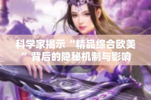 科学家揭示“精品综合欧美”背后的隐秘机制与影响