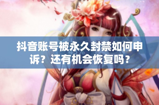 抖音账号被永久封禁如何申诉？还有机会恢复吗？