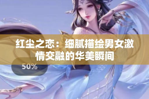 红尘之恋：细腻描绘男女激情交融的华美瞬间