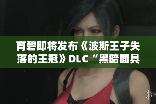 育碧即将发布《波斯王子失落的王冠》DLC“黑暗面具”的精彩预览