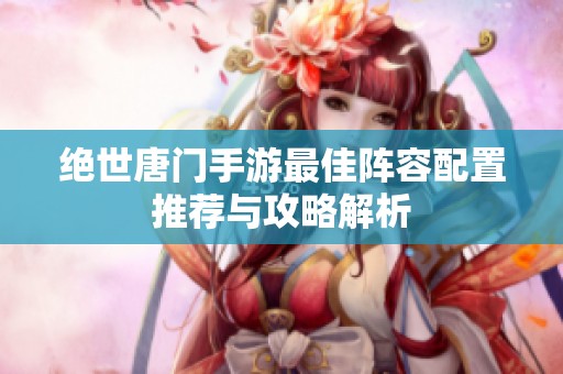 绝世唐门手游最佳阵容配置推荐与攻略解析