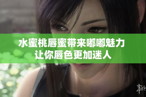 水蜜桃唇蜜带来嘟嘟魅力 让你唇色更加迷人
