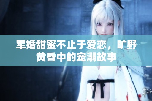 军婚甜蜜不止于爱恋，旷野黄昏中的宠溺故事