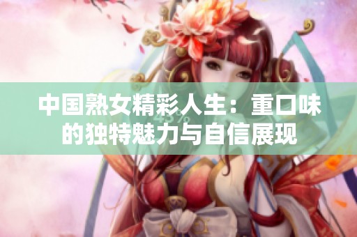 中国熟女精彩人生：重口味的独特魅力与自信展现