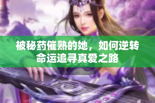 被秘药催熟的她，如何逆转命运追寻真爱之路