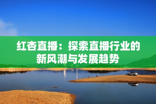 红杏直播：探索直播行业的新风潮与发展趋势