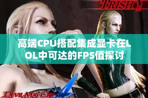 高端CPU搭配集成显卡在LOL中可达的FPS值探讨