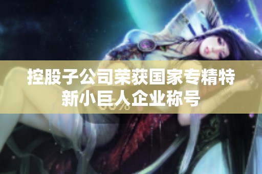 控股子公司荣获国家专精特新小巨人企业称号