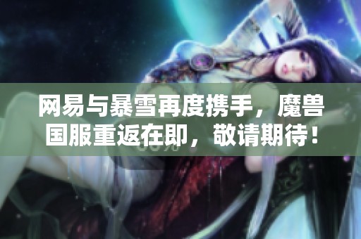 网易与暴雪再度携手，魔兽国服重返在即，敬请期待！