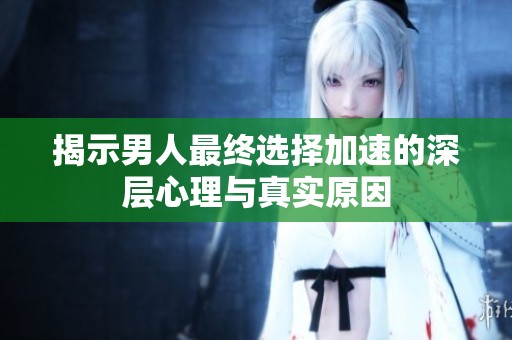 揭示男人最终选择加速的深层心理与真实原因